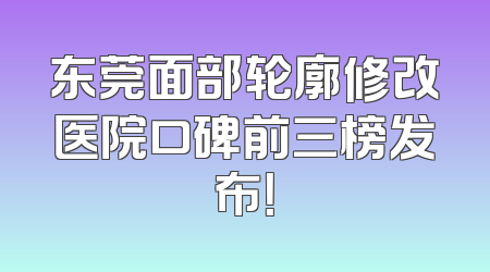 东莞面部轮廓修改医院口碑前三榜发布！