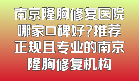 南京隆胸修复医院哪家口碑好？推荐正规且专业的南京隆胸修复机构