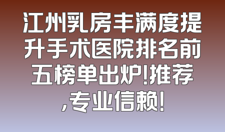 江州乳房丰满度提升手术医院排名前五榜单出炉！推荐，专业信赖！