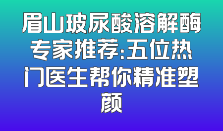 眉山玻尿酸溶解酶专家推荐：五位热门医生帮你精准塑颜