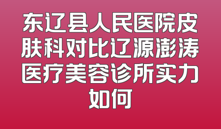 东辽县人民医院皮肤科对比辽源澎涛医疗美容诊所实力如何