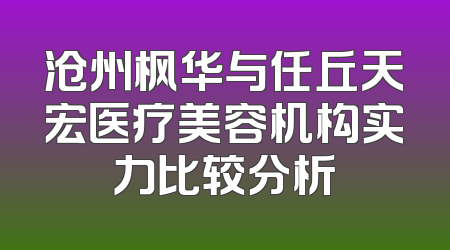 沧州枫华与任丘天宏医疗美容机构实力比较分析
