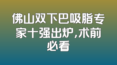 佛山双下巴吸脂专家十强出炉，术前必看