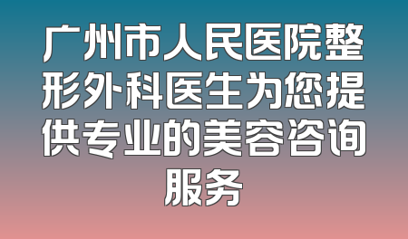 广州市人民医院整形外科医生为您提供专业的美容咨询服务