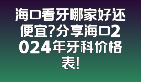海口看牙哪家好还便宜？分享海口2024年牙科价格表！