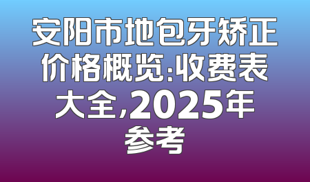 安阳市地包牙矫正价格概览：收费表大全，2025年参考