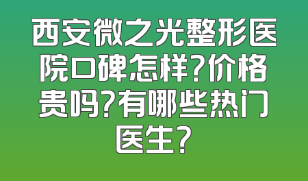 西安微之光整形医院口碑怎样？价格贵吗？有哪些热门医生？