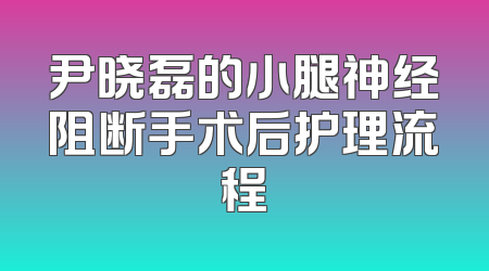 尹晓磊的小腿神经阻断手术后护理流程