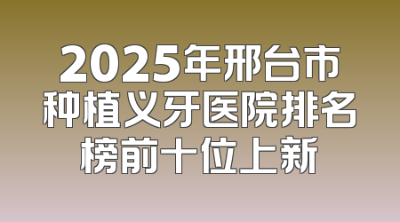 2025年邢台市种植义牙医院排名榜前十位上新