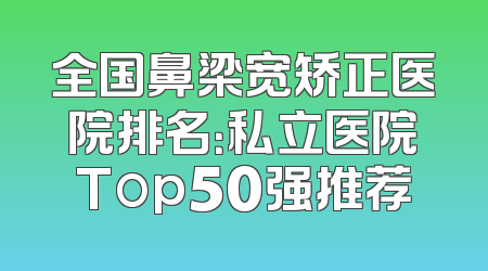全国鼻梁宽矫正医院排名：私立医院Top50强推荐