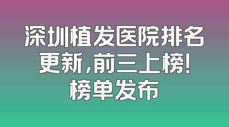 深圳植发医院排名更新，前三上榜！榜单发布
