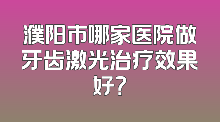 濮阳市哪家医院做牙齿激光治疗效果好？
