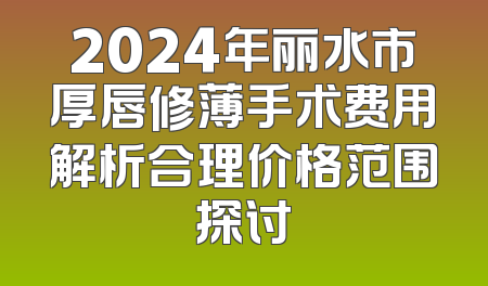 2024年丽水市厚唇修薄手术费用解析合理价格范围探讨