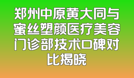 郑州中原黄大同与蜜丝塑颜医疗美容门诊部技术口碑对比揭晓