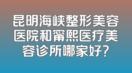昆明海峡整形美容医院和甯熙医疗美容诊所哪家好？