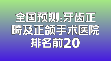 全国预测：牙齿正畸及正颌手术医院排名前20
