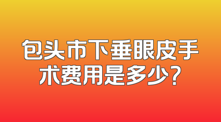 包头市下垂眼皮手术费用是多少？