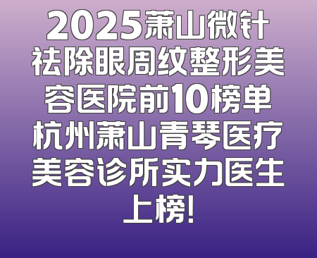 2025萧山微针祛除眼周纹整形美容医院前10榜单杭州萧山青琴医疗美容诊所实力医生上榜！