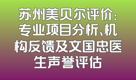 苏州美贝尔评价：专业项目分析、机构反馈及文国忠医生声誉评估