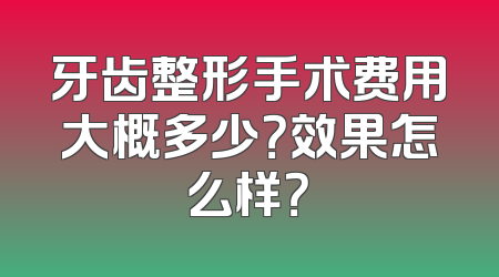 牙齿整形手术费用大概多少？效果怎么样？
