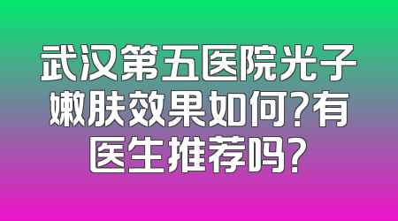 武汉第五医院光子嫩肤效果如何？有医生推荐吗？