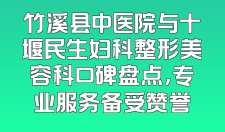 竹溪县中医院与十堰民生妇科整形美容科口碑盘点，专业服务备受赞誉