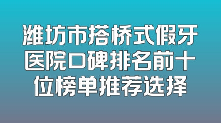 潍坊市搭桥式假牙医院口碑排名前十位榜单推荐选择