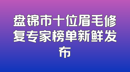 盘锦市十位眉毛修复专家榜单新鲜发布