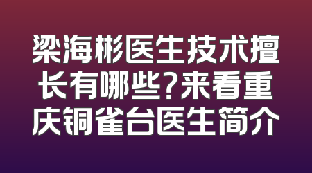 梁海彬医生技术擅长有哪些？来看重庆铜雀台医生简介
