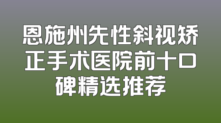 恩施州先性斜视矫正手术医院前十口碑精选推荐