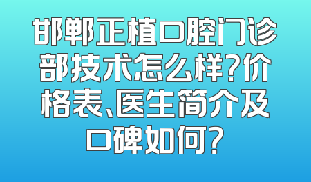 邯郸正植口腔门诊部技术怎么样？价格表、医生简介及口碑如何？
