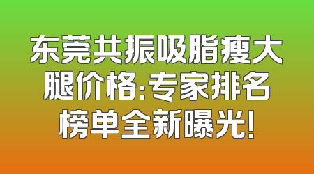 东莞共振吸脂瘦大腿价格：专家排名榜单全新曝光！