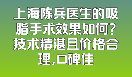 上海陈兵医生的吸脂手术效果如何？技术精湛且价格合理，口碑佳