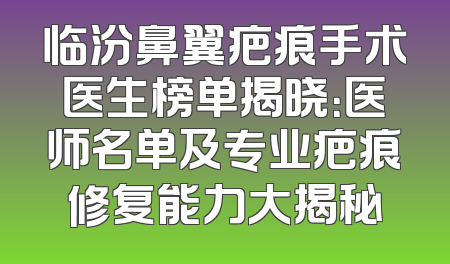 临汾鼻翼疤痕手术医生榜单揭晓：医师名单及专业疤痕修复能力大揭秘