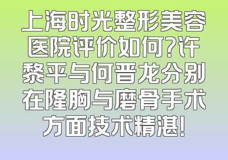 上海时光整形美容医院评价如何？许黎平与何晋龙分别在隆胸与磨骨手术方面技术精湛！