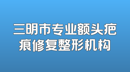 三明市专业额头疤痕修复整形机构