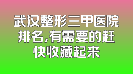 武汉整形三甲医院排名，有需要的赶快收藏起来
