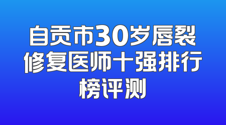 自贡市30岁唇裂修复医师十强排行榜评测