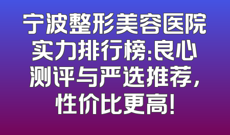 宁波整形美容医院实力排行榜：良心测评与严选推荐，性价比更高！