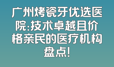 广州烤瓷牙优选医院：技术卓越且价格亲民的医疗机构盘点！