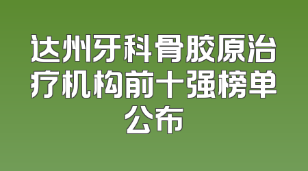 达州牙科骨胶原治疗机构前十强榜单公布