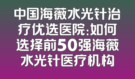 中国海薇水光针治疗优选医院：如何选择前50强海薇水光针医疗机构