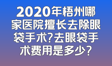2020年梧州哪家医院擅长去除眼袋手术？去眼袋手术费用是多少？