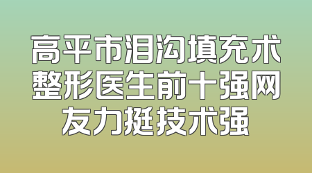 高平市泪沟填充术整形医生前十强网友力挺技术强