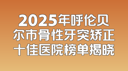2025年呼伦贝尔市骨性牙突矫正十佳医院榜单揭晓
