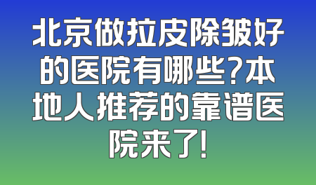 北京做拉皮除皱好的医院有哪些？本地人推荐的靠谱医院来了！