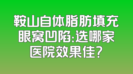 鞍山自体脂肪填充眼窝凹陷：选哪家医院效果佳？