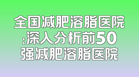 全国减肥溶脂医院：深入分析前50强减肥溶脂医院