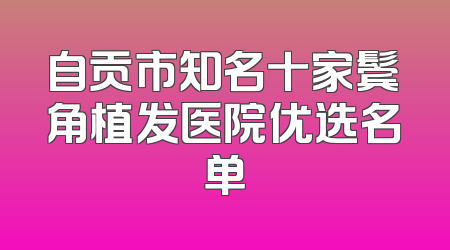 自贡市知名十家鬓角植发医院优选名单