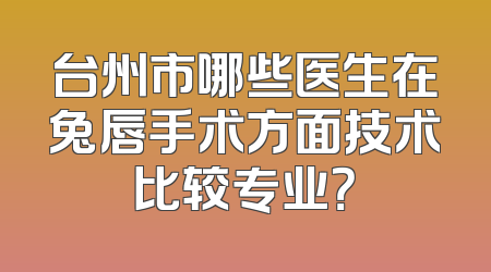 台州市哪些医生在兔唇手术方面技术比较专业？